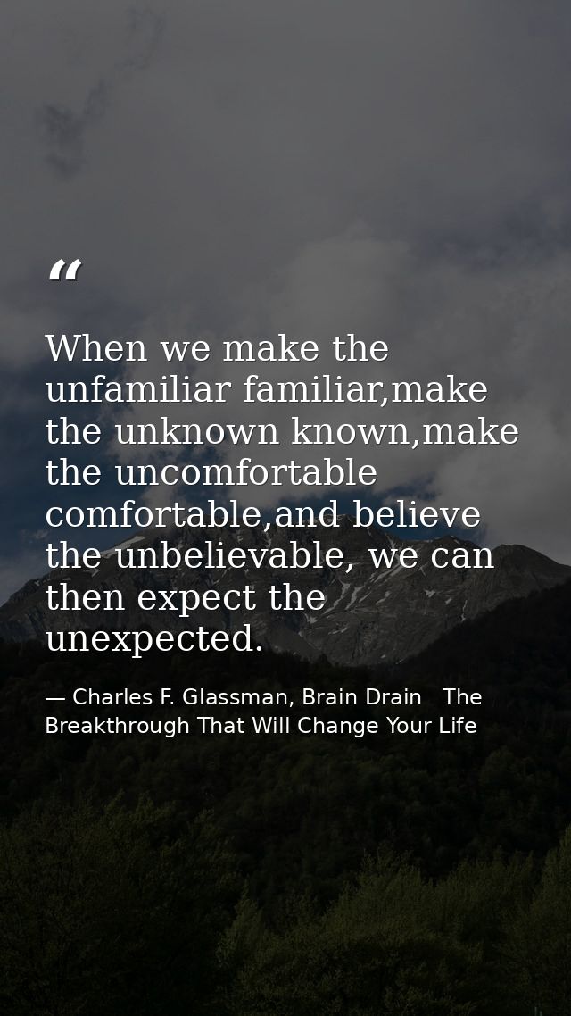 When we make the unfamiliar familiar,make the unknown known,make the uncomfortable comfortable,and believe the unbelieva — Charles F. Glassman, Brain Drain   The Breakthrough That Will Change Your Life