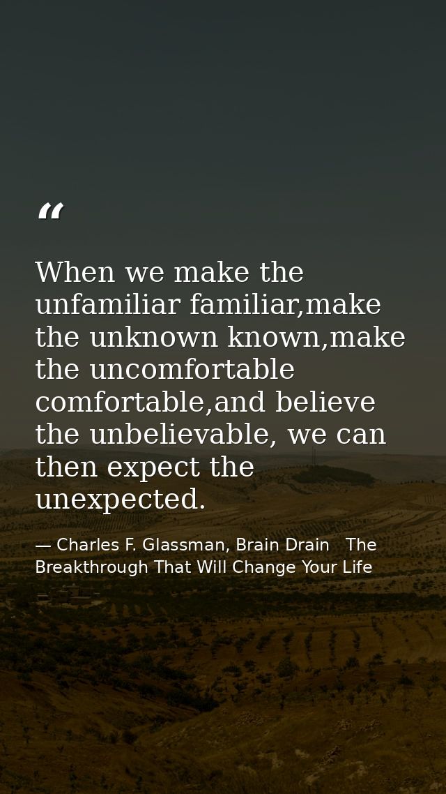 When we make the unfamiliar familiar,make the unknown known,make the uncomfortable comfortable,and believe the unbelieva — Charles F. Glassman, Brain Drain   The Breakthrough That Will Change Your Life