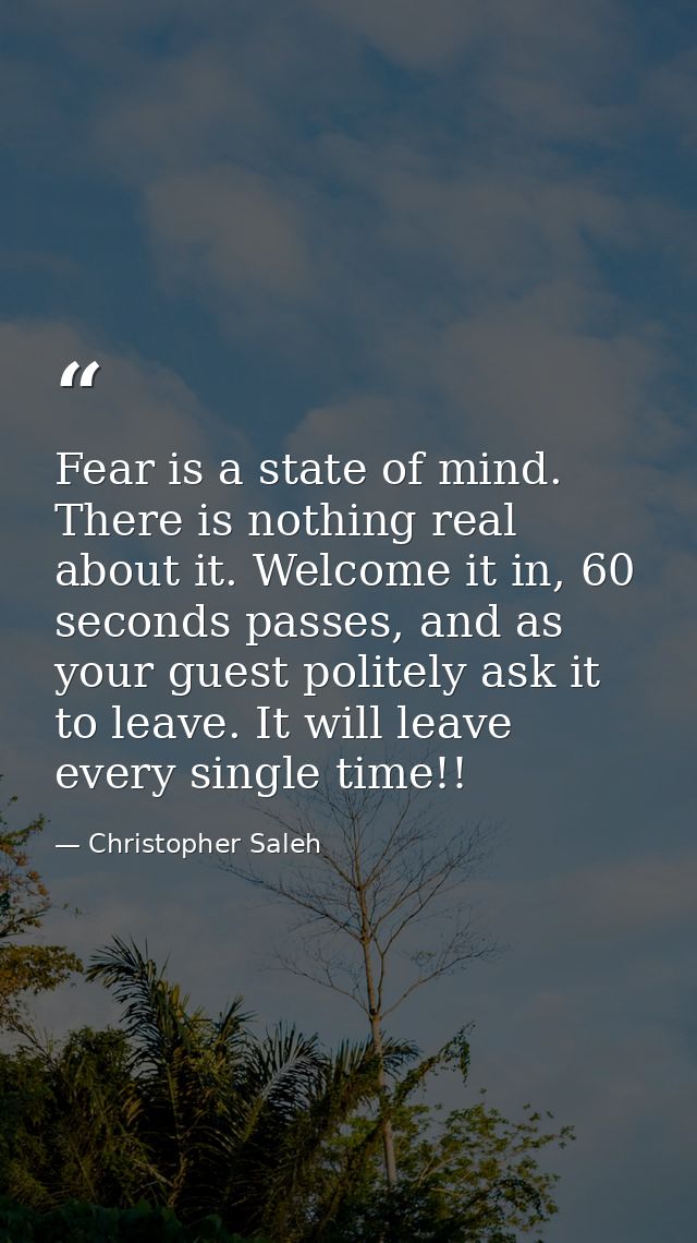 Fear is a state of mind. There is nothing real about it. Welcome it in, 60 seconds passes, and as your guest politely as — Christopher Saleh
