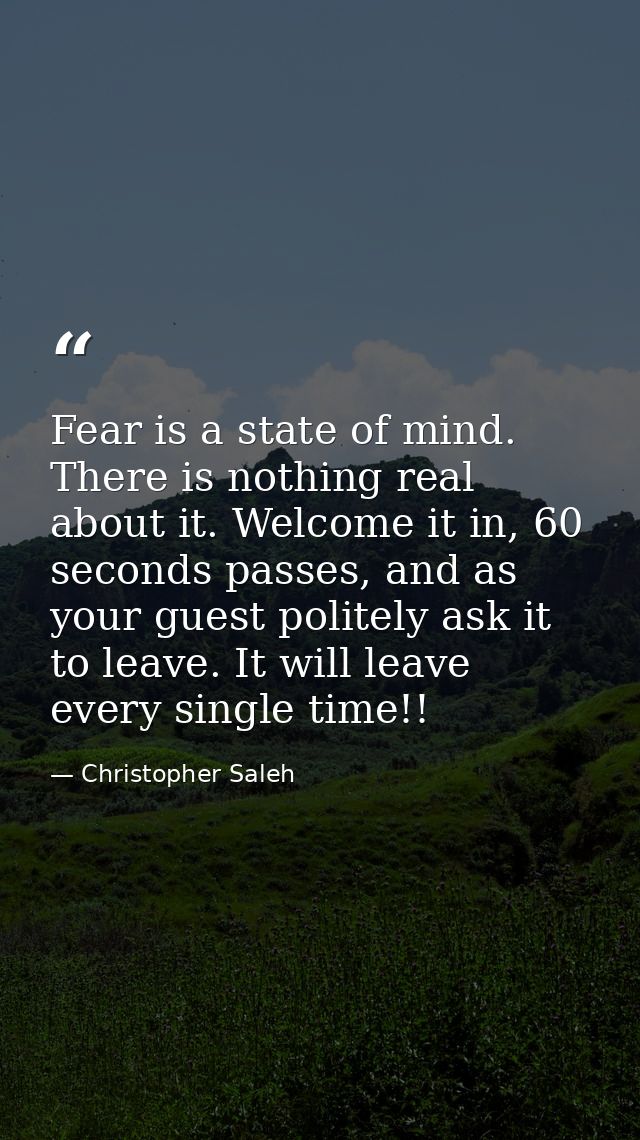 Fear is a state of mind. There is nothing real about it. Welcome it in, 60 seconds passes, and as your guest politely as — Christopher Saleh