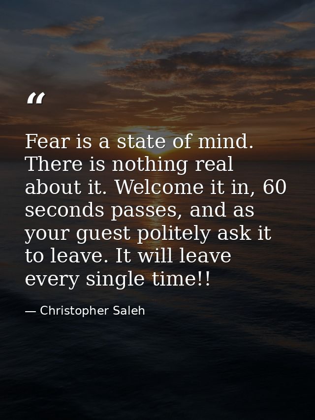 Fear is a state of mind. There is nothing real about it. Welcome it in, 60 seconds passes, and as your guest politely as — Christopher Saleh