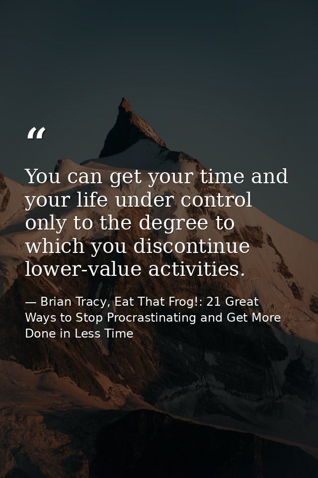 You can get your time and your life under control only to the degree to which you discontinue lower-value activities. — Brian Tracy, Eat That Frog!: 21 Great Ways to Stop Procrastinating and Get More Done in Less Time