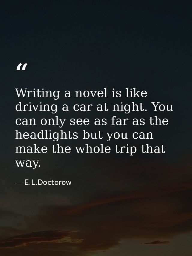 Writing a novel is like driving a car at night. You can only see as far as the headlights but you can make the whole tri — E.L.Doctorow