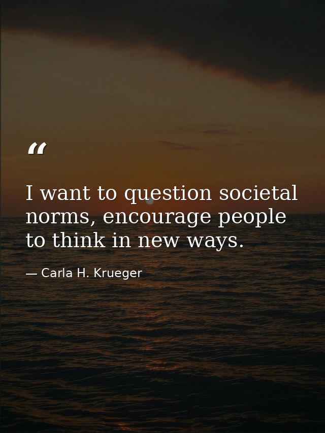 I want to question societal norms, encourage people to think in new ways. — Carla H. Krueger