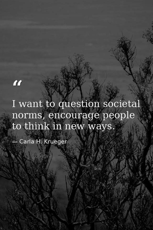 I want to question societal norms, encourage people to think in new ways. — Carla H. Krueger