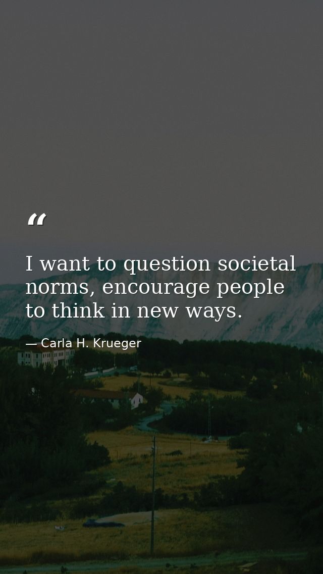 I want to question societal norms, encourage people to think in new ways. — Carla H. Krueger