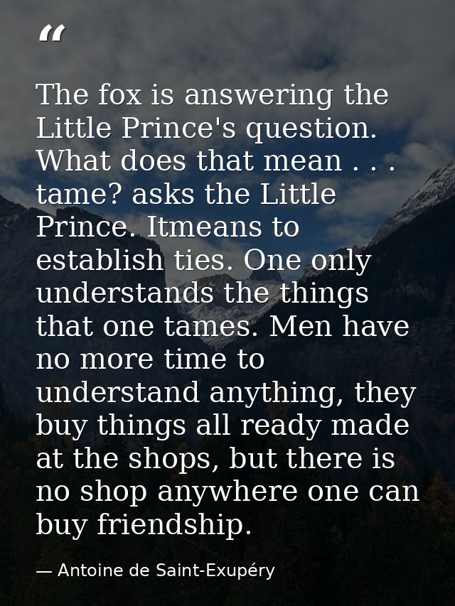 The fox is answering the Little Prince's question. What does that mean . . . tame? asks the Little Prince. Itmeans to es — Antoine de Saint-Exupéry