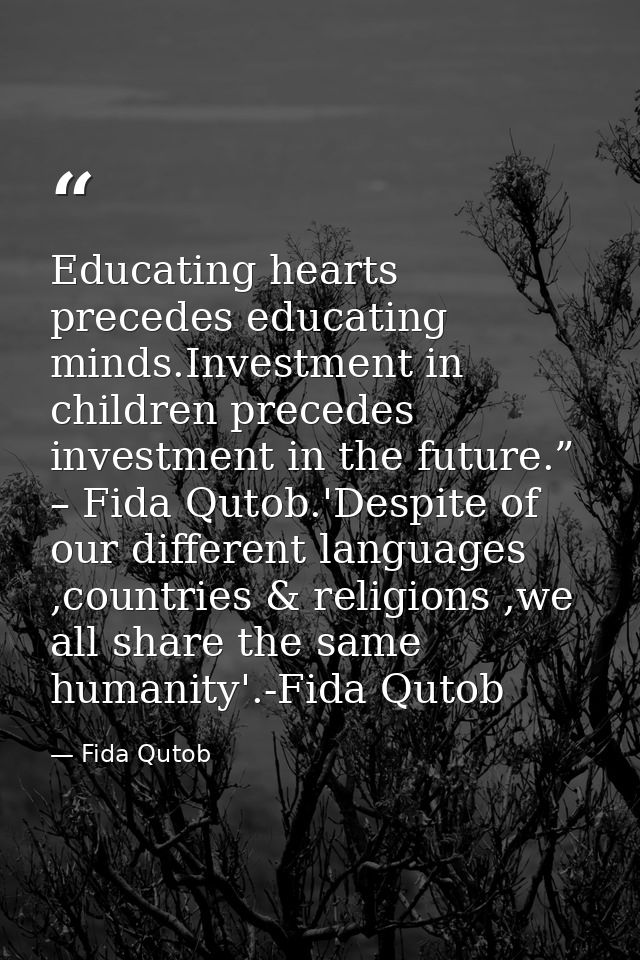 Educating hearts precedes educating minds.Investment in children precedes investment in the future.” – Fida Qutob.'Despi — Fida Qutob