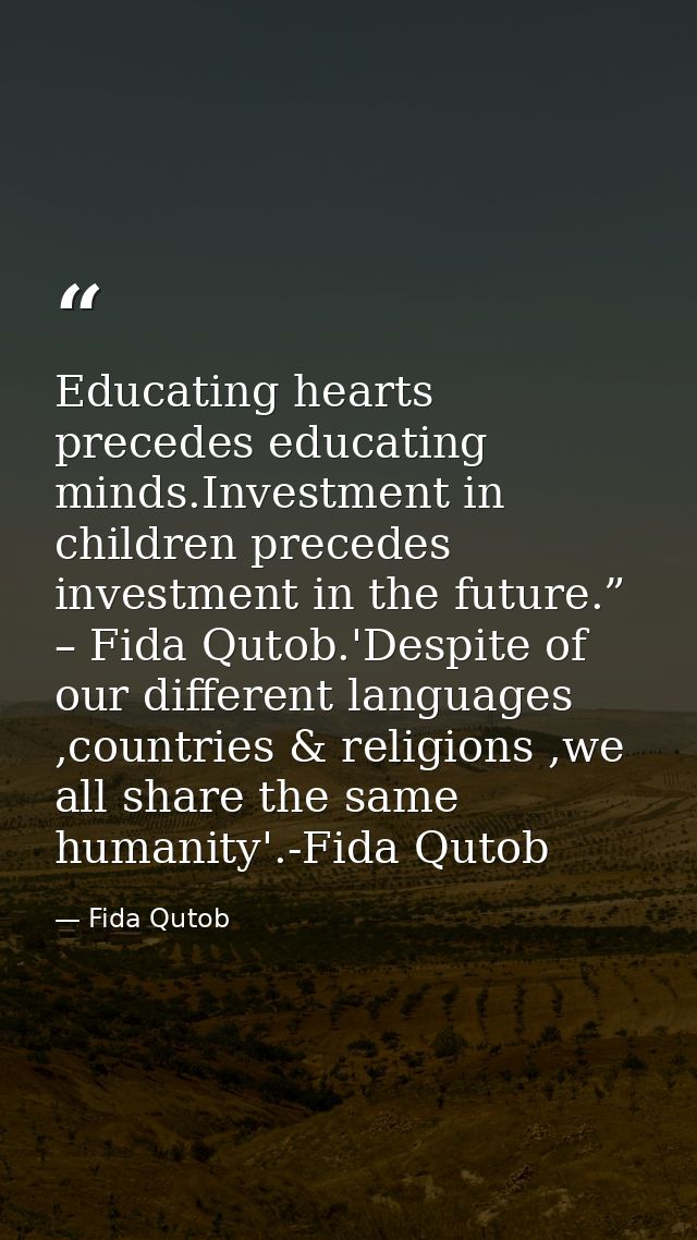 Educating hearts precedes educating minds.Investment in children precedes investment in the future.” – Fida Qutob.'Despi — Fida Qutob