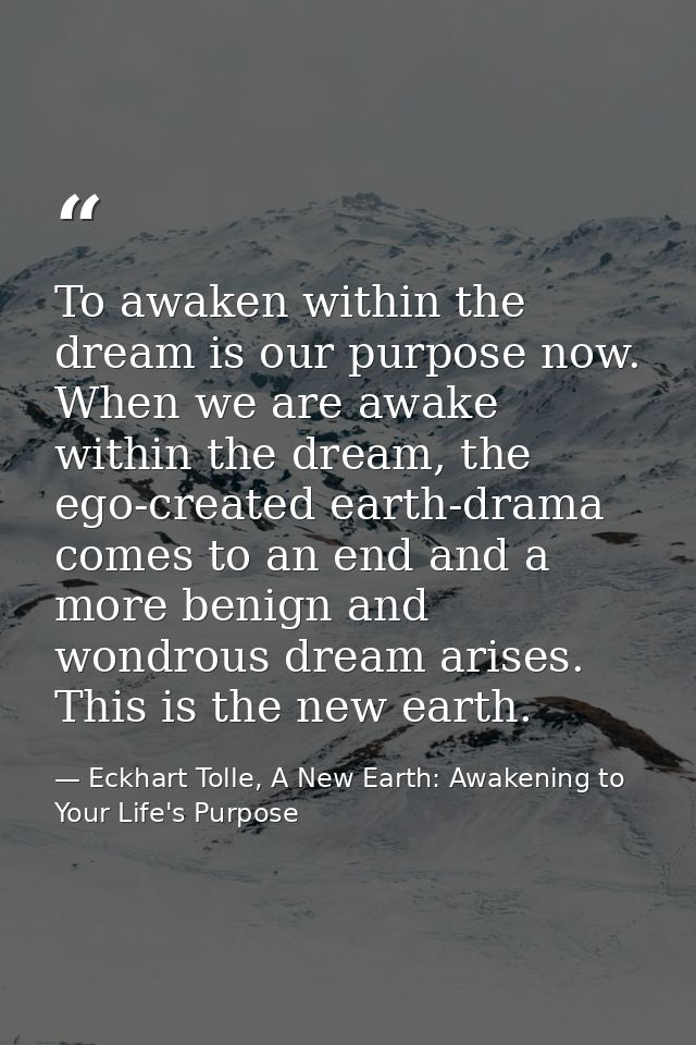 To awaken within the dream is our purpose now. When we are awake within the dream, the ego-created earth-drama comes to  — Eckhart Tolle, A New Earth: Awakening to Your Life's Purpose
