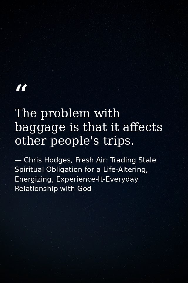 The problem with baggage is that it affects other people's trips. — Chris Hodges, Fresh Air: Trading Stale Spiritual Obligation for a Life-Altering, Energizing, Experience-It-Everyday Relationship with God