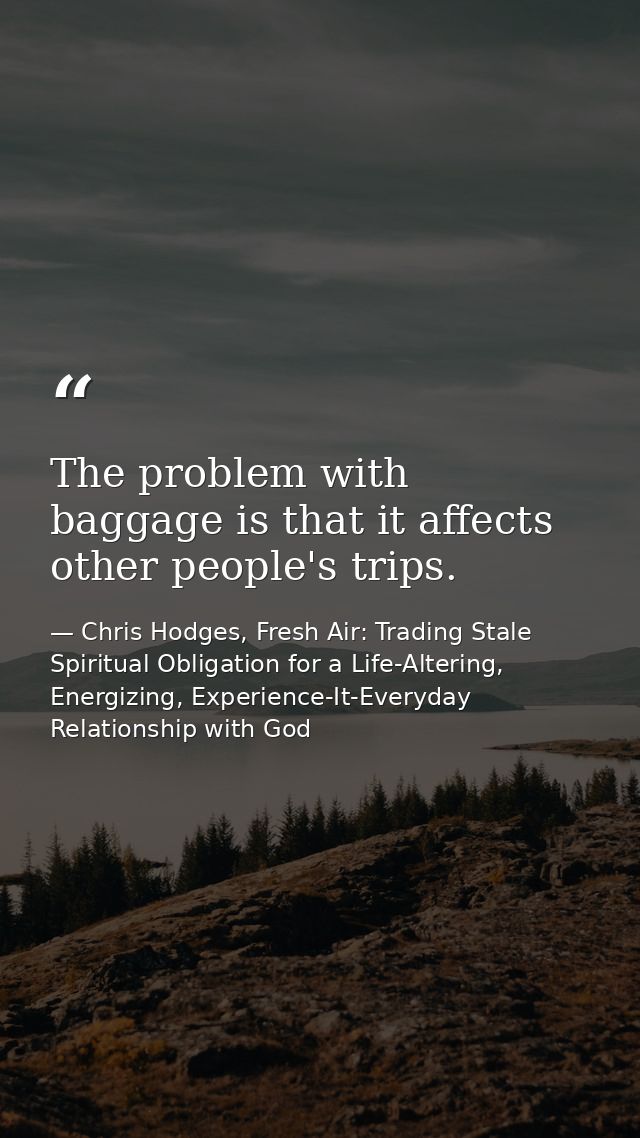 The problem with baggage is that it affects other people's trips. — Chris Hodges, Fresh Air: Trading Stale Spiritual Obligation for a Life-Altering, Energizing, Experience-It-Everyday Relationship with God