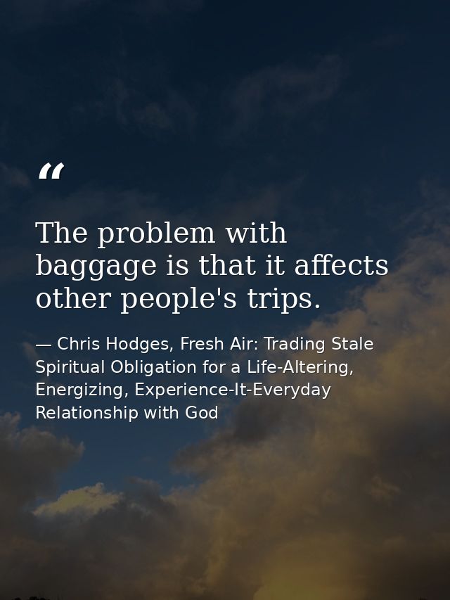 The problem with baggage is that it affects other people's trips. — Chris Hodges, Fresh Air: Trading Stale Spiritual Obligation for a Life-Altering, Energizing, Experience-It-Everyday Relationship with God