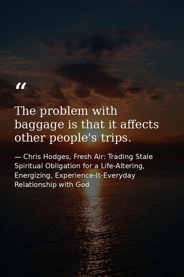 The problem with baggage is that it affects other people's trips. — Chris Hodges, Fresh Air: Trading Stale Spiritual Obligation for a Life-Altering, Energizing, Experience-It-Everyday Relationship with God