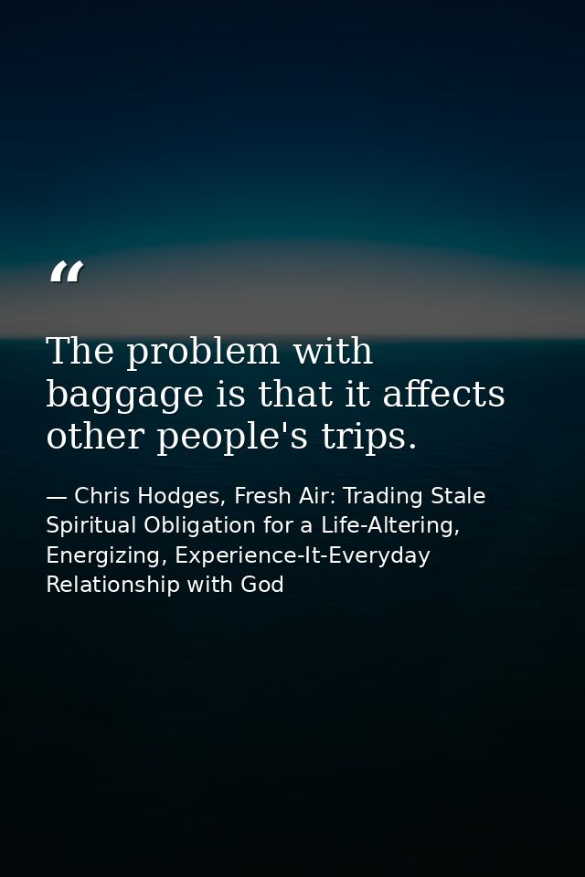 The problem with baggage is that it affects other people's trips. — Chris Hodges, Fresh Air: Trading Stale Spiritual Obligation for a Life-Altering, Energizing, Experience-It-Everyday Relationship with God