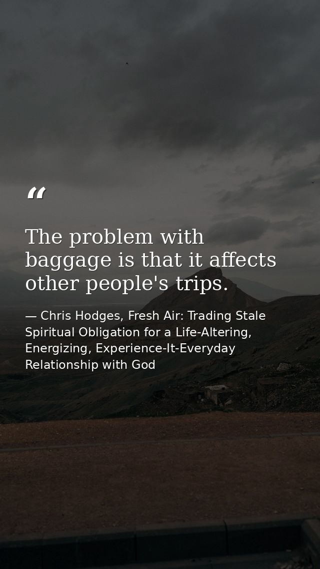 The problem with baggage is that it affects other people's trips. — Chris Hodges, Fresh Air: Trading Stale Spiritual Obligation for a Life-Altering, Energizing, Experience-It-Everyday Relationship with God