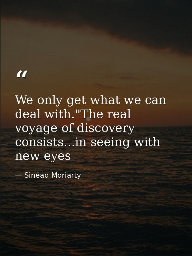 We only get what we can deal with."The real voyage of discovery consists...in seeing with new eyes — Sinéad Moriarty