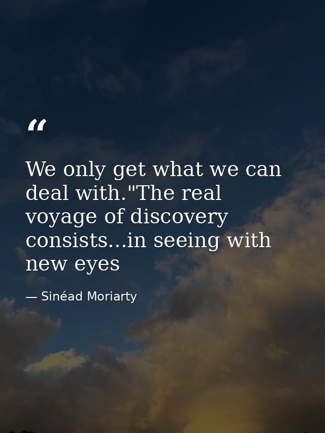 We only get what we can deal with."The real voyage of discovery consists...in seeing with new eyes — Sinéad Moriarty