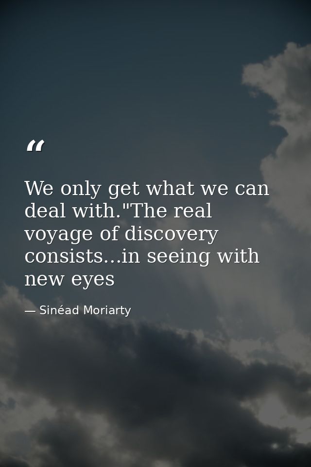 We only get what we can deal with."The real voyage of discovery consists...in seeing with new eyes — Sinéad Moriarty