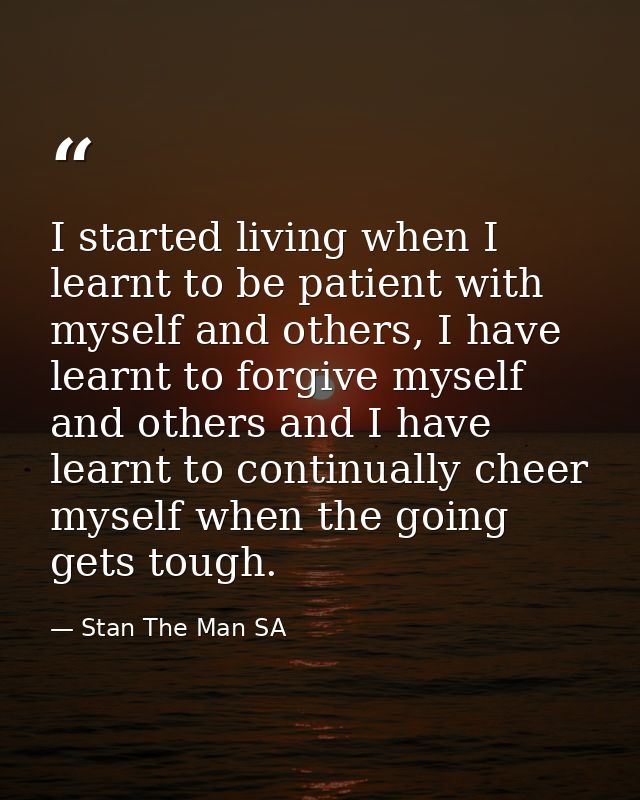 I started living when I learnt to be patient with myself and others, I have learnt to forgive myself and others and I ha — Stan The Man SA