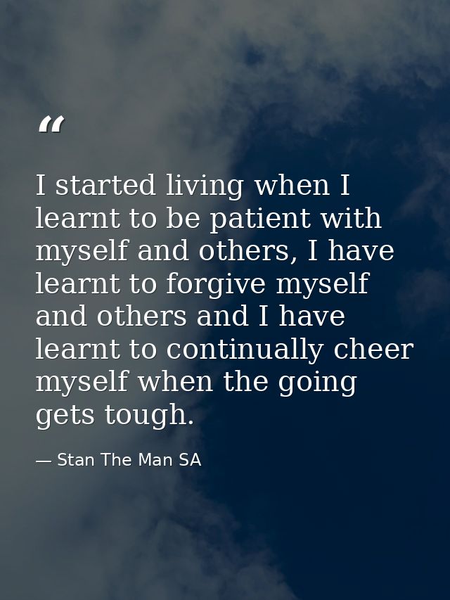 I started living when I learnt to be patient with myself and others, I have learnt to forgive myself and others and I ha — Stan The Man SA