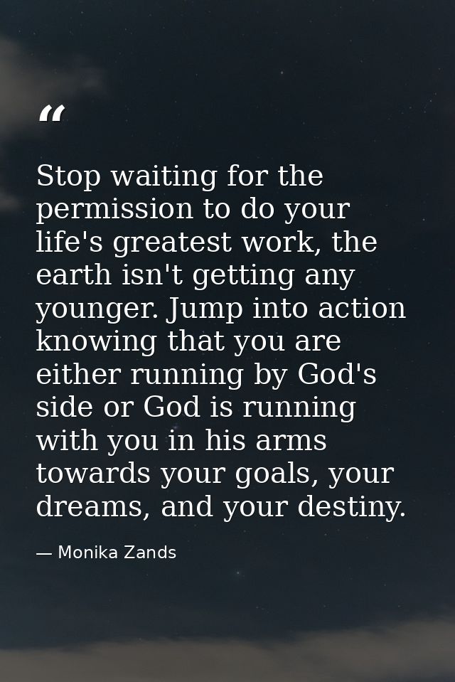 Stop waiting for the permission to do your life's greatest work, the earth isn't getting any younger. Jump into action k — Monika Zands