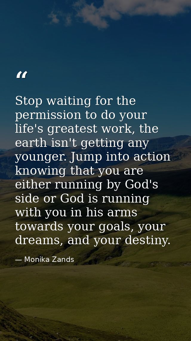 Stop waiting for the permission to do your life's greatest work, the earth isn't getting any younger. Jump into action k — Monika Zands