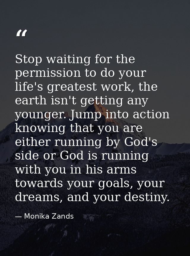Stop waiting for the permission to do your life's greatest work, the earth isn't getting any younger. Jump into action k — Monika Zands