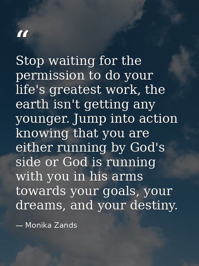 Stop waiting for the permission to do your life's greatest work, the earth isn't getting any younger. Jump into action k — Monika Zands