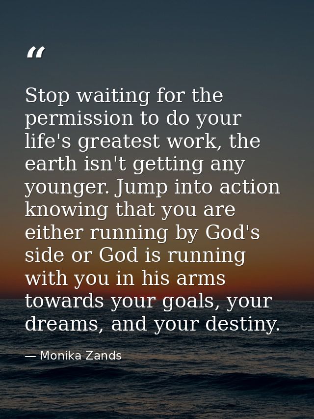 Stop waiting for the permission to do your life's greatest work, the earth isn't getting any younger. Jump into action k — Monika Zands