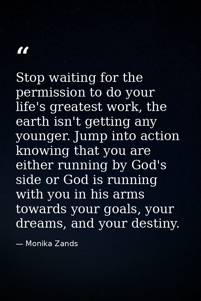 Stop waiting for the permission to do your life's greatest work, the earth isn't getting any younger. Jump into action k — Monika Zands