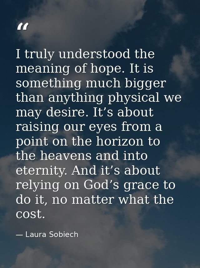 I truly understood the meaning of hope. It is something much bigger than anything physical we may desire. It’s about rai — Laura Sobiech