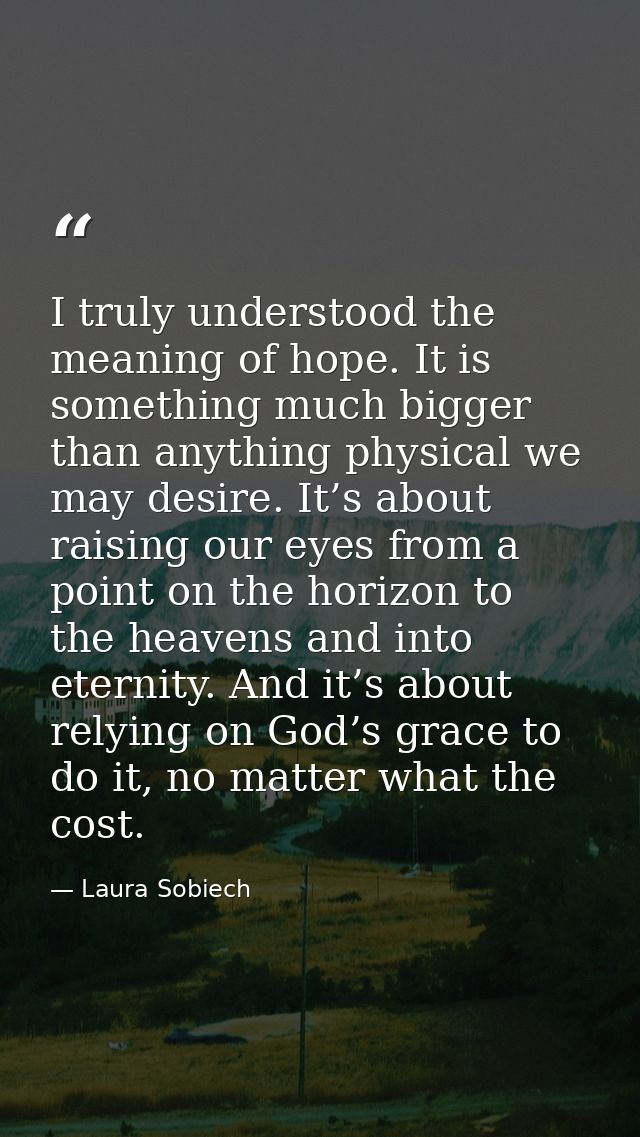 I truly understood the meaning of hope. It is something much bigger than anything physical we may desire. It’s about rai — Laura Sobiech
