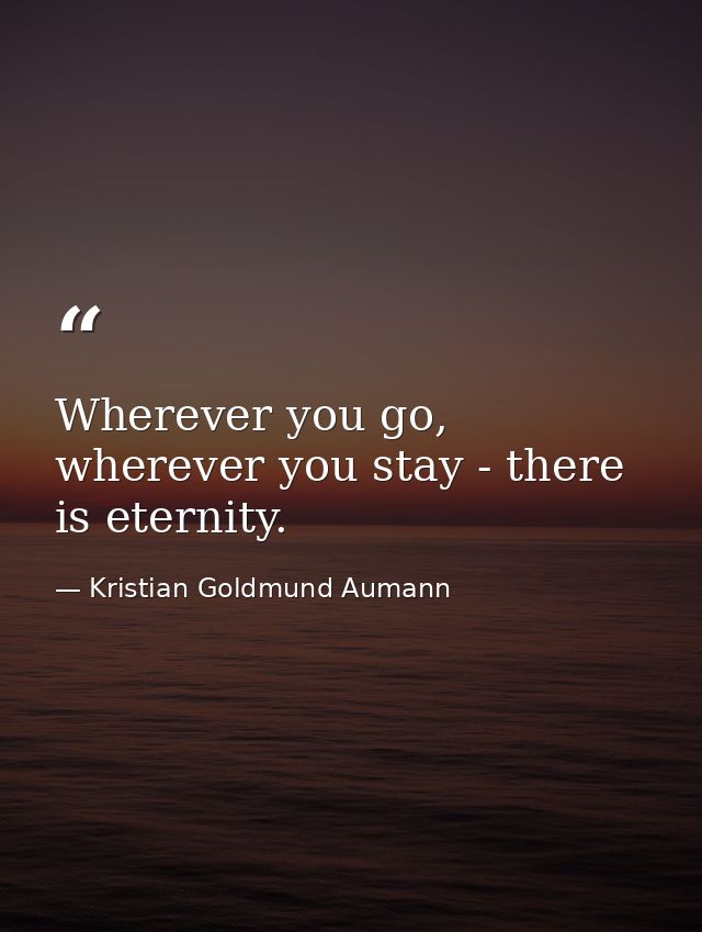 Wherever you go, wherever you stay - there is eternity. — Kristian Goldmund Aumann