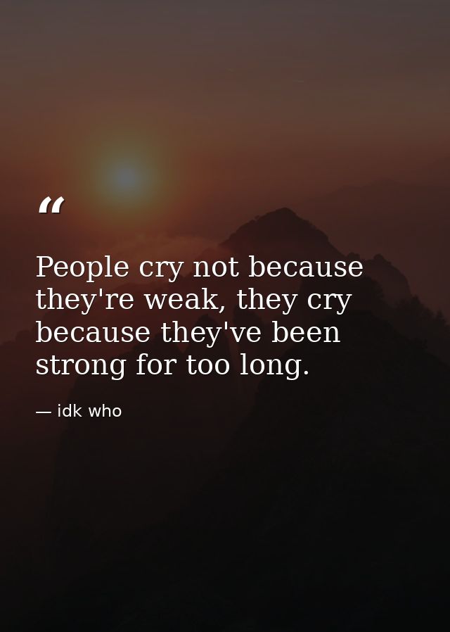 People cry not because they're weak, they cry because they've been strong for too long. — idk who