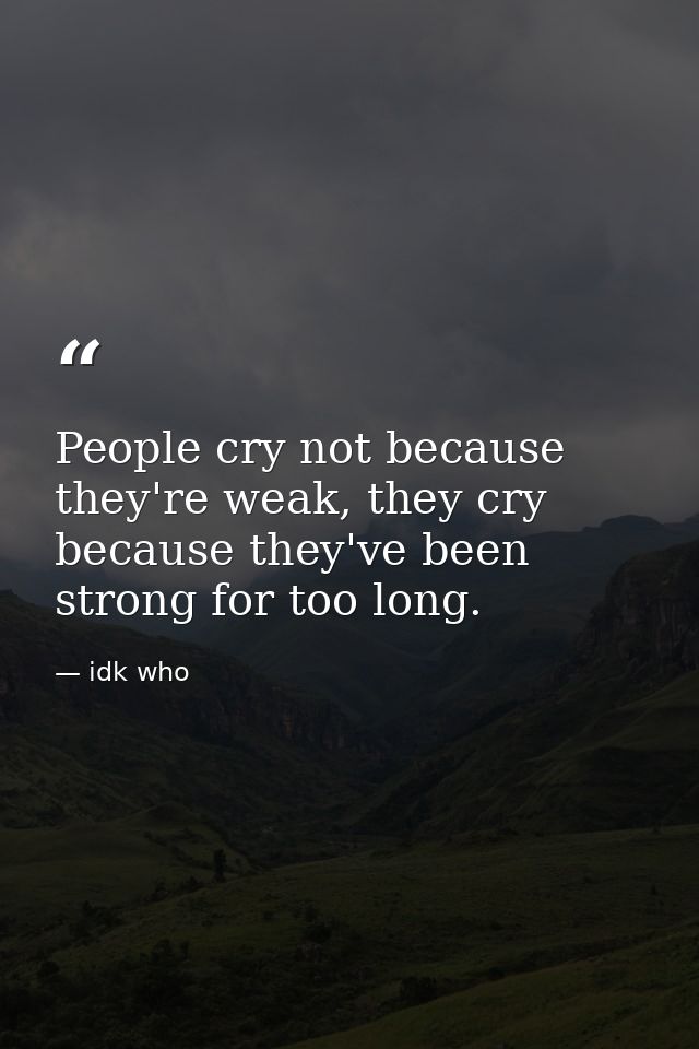 People cry not because they're weak, they cry because they've been strong for too long. — idk who