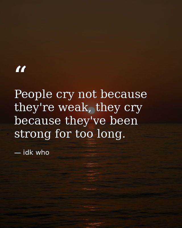 People cry not because they're weak, they cry because they've been strong for too long. — idk who
