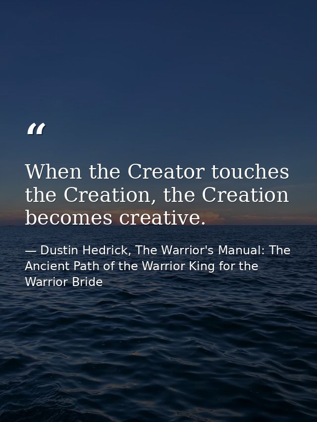 When the Creator touches the Creation, the Creation becomes creative. — Dustin Hedrick, The Warrior's Manual: The Ancient Path of the Warrior King for the Warrior Bride