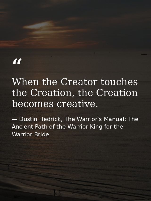 When the Creator touches the Creation, the Creation becomes creative. — Dustin Hedrick, The Warrior's Manual: The Ancient Path of the Warrior King for the Warrior Bride