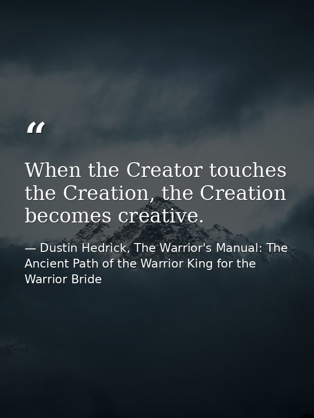 When the Creator touches the Creation, the Creation becomes creative. — Dustin Hedrick, The Warrior's Manual: The Ancient Path of the Warrior King for the Warrior Bride