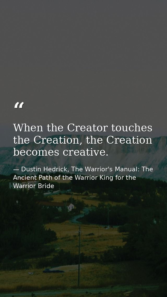 When the Creator touches the Creation, the Creation becomes creative. — Dustin Hedrick, The Warrior's Manual: The Ancient Path of the Warrior King for the Warrior Bride
