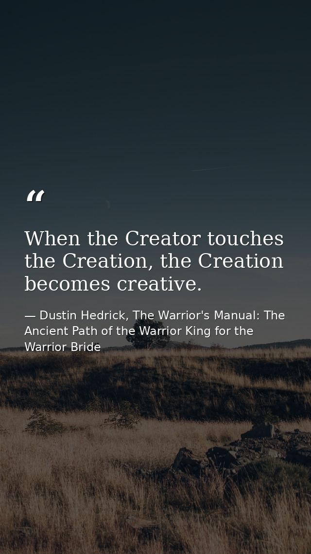When the Creator touches the Creation, the Creation becomes creative. — Dustin Hedrick, The Warrior's Manual: The Ancient Path of the Warrior King for the Warrior Bride