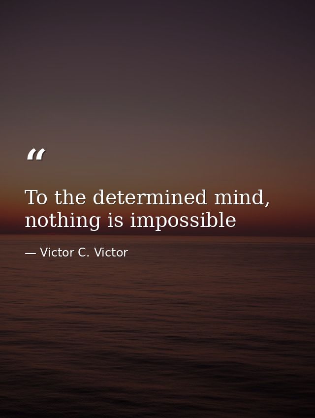 To the determined mind, nothing is impossible — Victor C. Victor