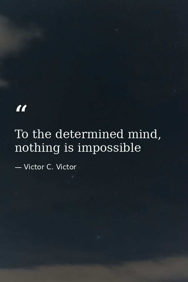 To the determined mind, nothing is impossible — Victor C. Victor