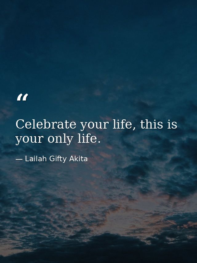 Celebrate your life, this is your only life. — Lailah Gifty Akita
