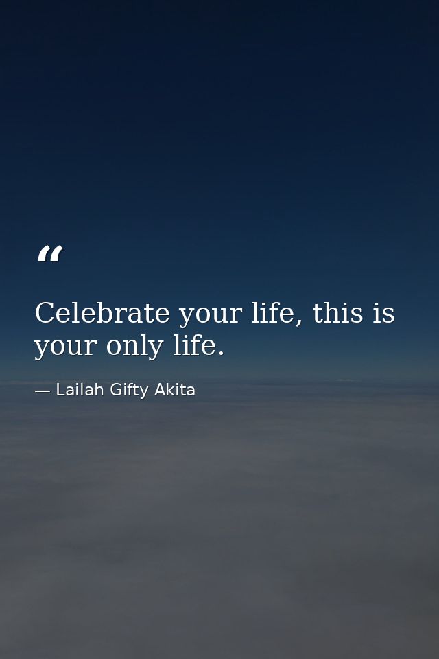 Celebrate your life, this is your only life. — Lailah Gifty Akita