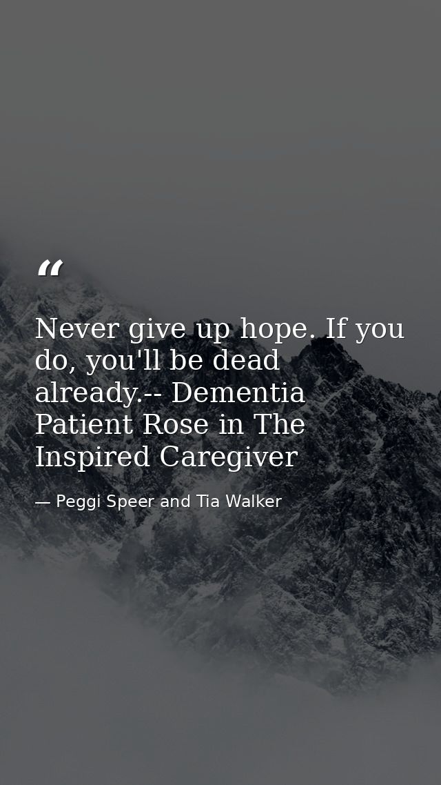 Never give up hope. If you do, you'll be dead already.-- Dementia Patient Rose in The Inspired Caregiver — Peggi Speer and Tia Walker