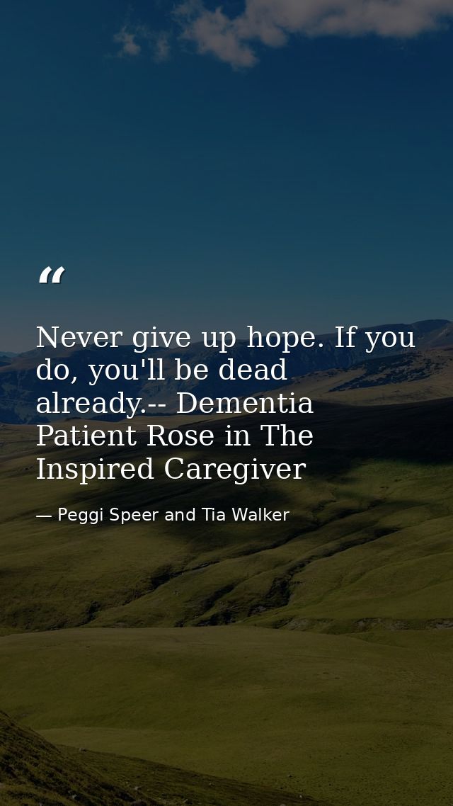 Never give up hope. If you do, you'll be dead already.-- Dementia Patient Rose in The Inspired Caregiver — Peggi Speer and Tia Walker