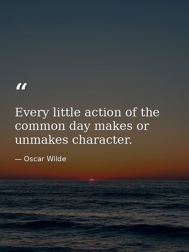 Every little action of the common day makes or unmakes character. — Oscar Wilde