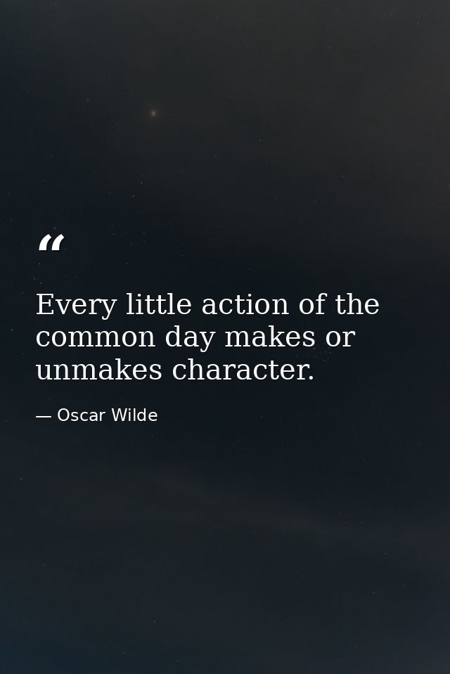 Every little action of the common day makes or unmakes character. — Oscar Wilde
